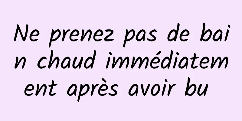 Ne prenez pas de bain chaud immédiatement après avoir bu 