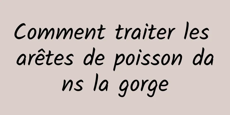 Comment traiter les arêtes de poisson dans la gorge