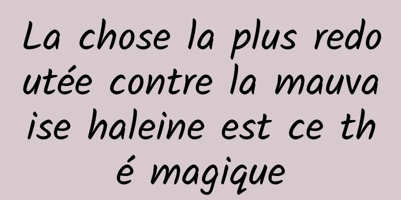 La chose la plus redoutée contre la mauvaise haleine est ce thé magique