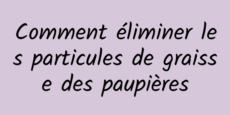 Comment éliminer les particules de graisse des paupières