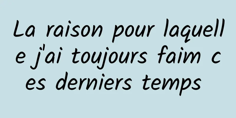 La raison pour laquelle j'ai toujours faim ces derniers temps 