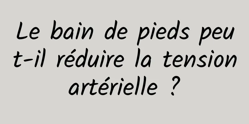 Le bain de pieds peut-il réduire la tension artérielle ? 