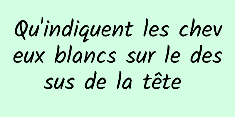 Qu'indiquent les cheveux blancs sur le dessus de la tête 