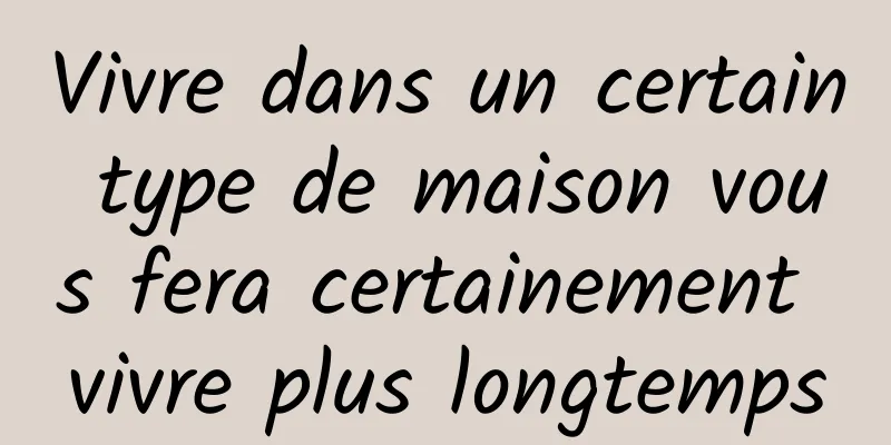 Vivre dans un certain type de maison vous fera certainement vivre plus longtemps