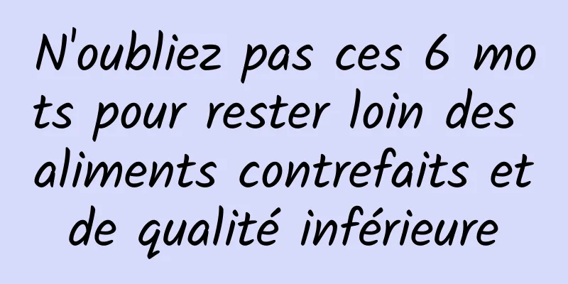 N'oubliez pas ces 6 mots pour rester loin des aliments contrefaits et de qualité inférieure 