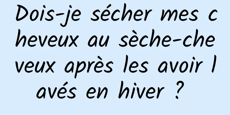 Dois-je sécher mes cheveux au sèche-cheveux après les avoir lavés en hiver ? 