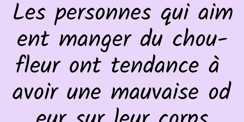 Les personnes qui aiment manger du chou-fleur ont tendance à avoir une mauvaise odeur sur leur corps