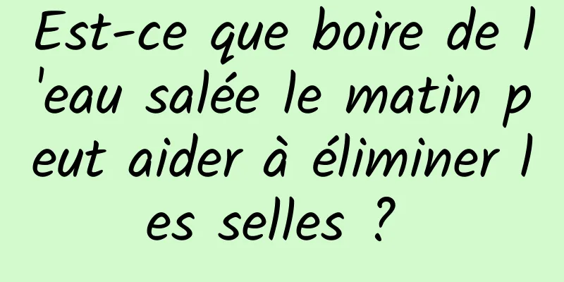 Est-ce que boire de l'eau salée le matin peut aider à éliminer les selles ? 