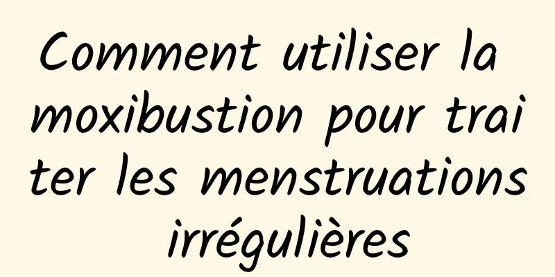 Comment utiliser la moxibustion pour traiter les menstruations irrégulières