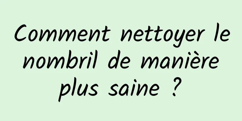 Comment nettoyer le nombril de manière plus saine ?