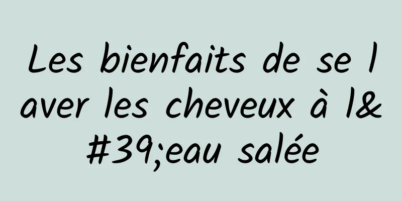 Les bienfaits de se laver les cheveux à l'eau salée