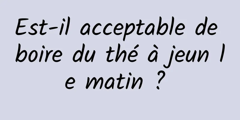 Est-il acceptable de boire du thé à jeun le matin ? 