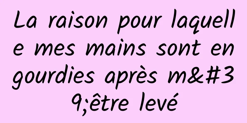 La raison pour laquelle mes mains sont engourdies après m'être levé