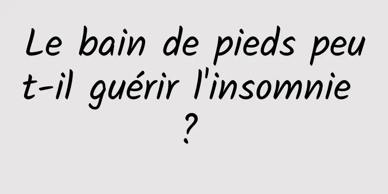 Le bain de pieds peut-il guérir l'insomnie ? 