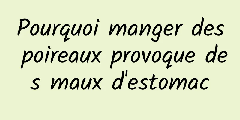 Pourquoi manger des poireaux provoque des maux d'estomac