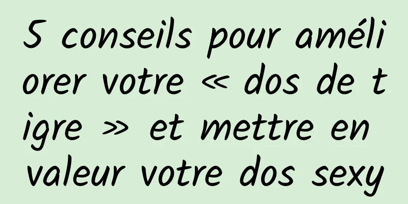 5 conseils pour améliorer votre « dos de tigre » et mettre en valeur votre dos sexy