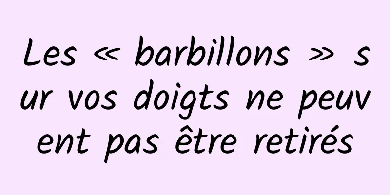 Les « barbillons » sur vos doigts ne peuvent pas être retirés