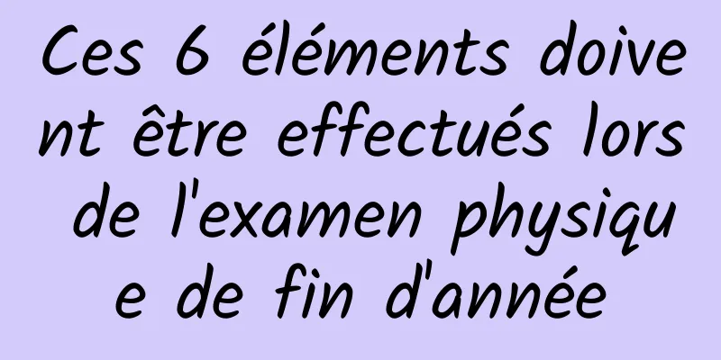 Ces 6 éléments doivent être effectués lors de l'examen physique de fin d'année