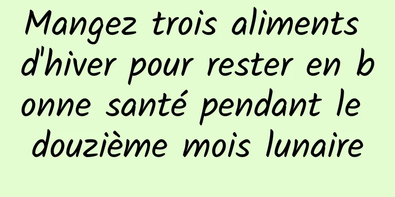 Mangez trois aliments d'hiver pour rester en bonne santé pendant le douzième mois lunaire
