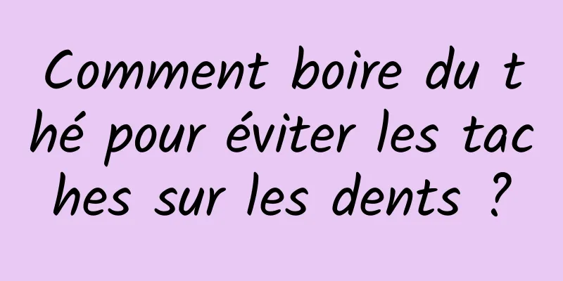 Comment boire du thé pour éviter les taches sur les dents ?