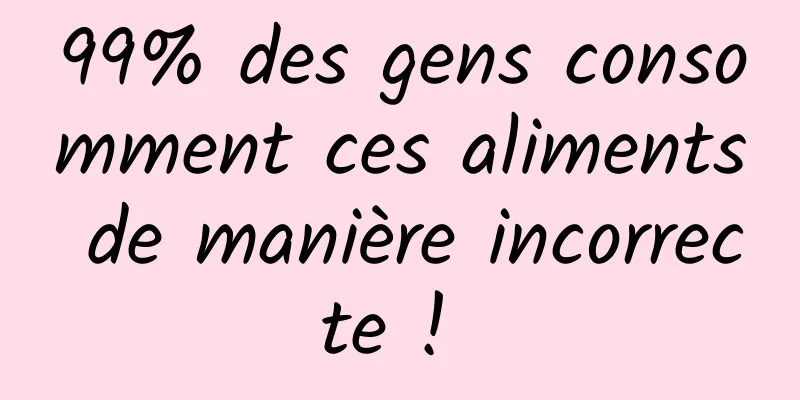 99% des gens consomment ces aliments de manière incorrecte ! 