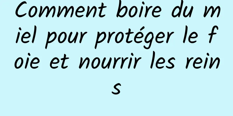 Comment boire du miel pour protéger le foie et nourrir les reins