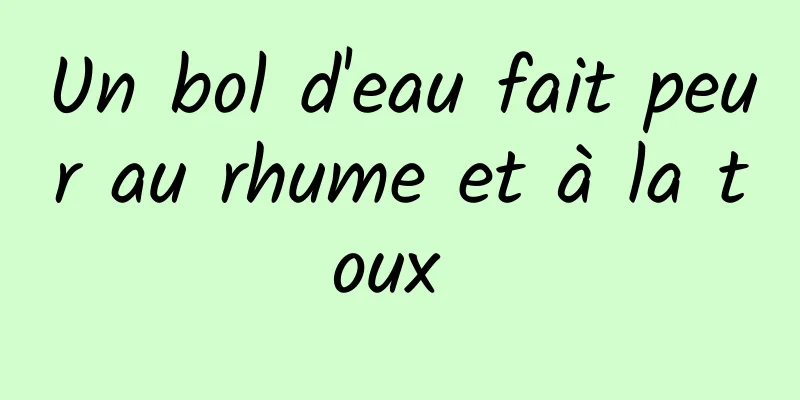 Un bol d'eau fait peur au rhume et à la toux 