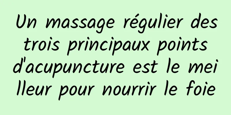 Un massage régulier des trois principaux points d'acupuncture est le meilleur pour nourrir le foie