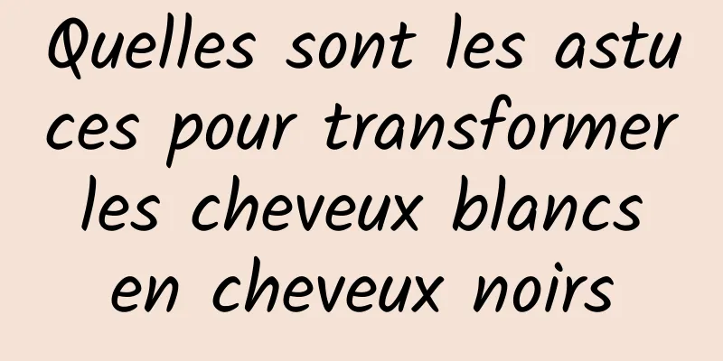 Quelles sont les astuces pour transformer les cheveux blancs en cheveux noirs