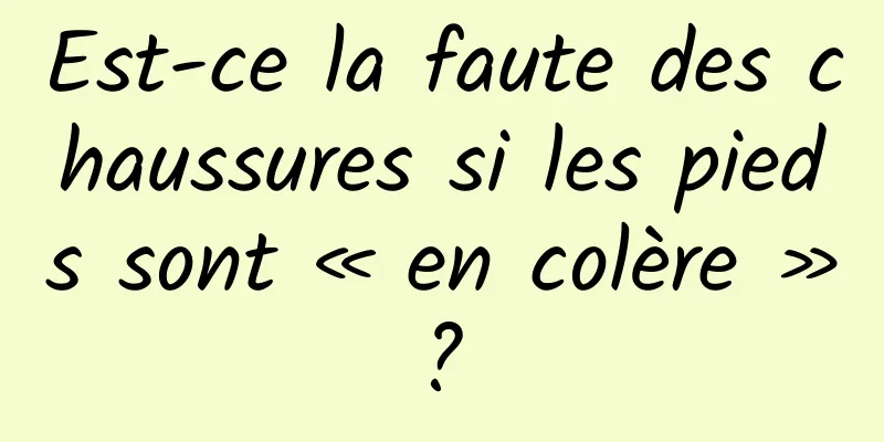 Est-ce la faute des chaussures si les pieds sont « en colère » ? 