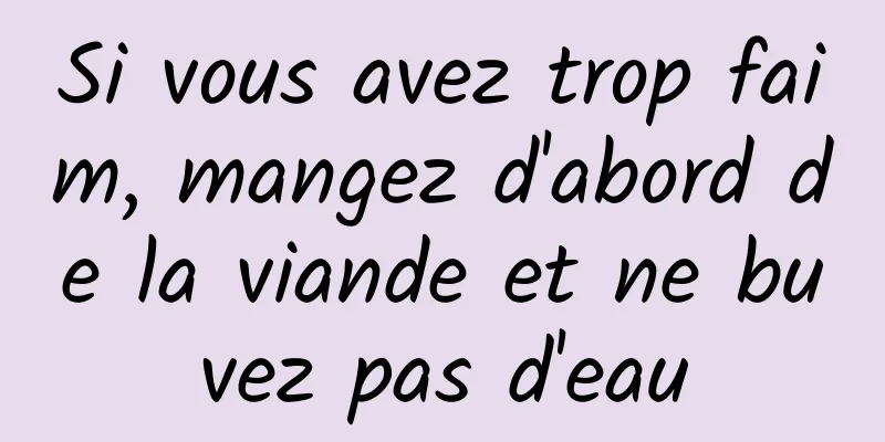 Si vous avez trop faim, mangez d'abord de la viande et ne buvez pas d'eau