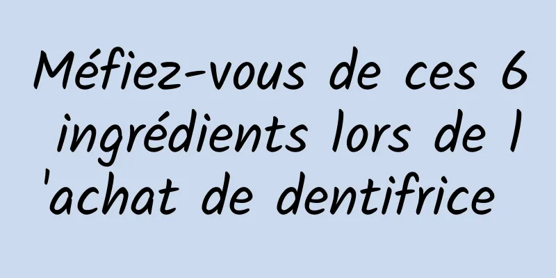 Méfiez-vous de ces 6 ingrédients lors de l'achat de dentifrice 