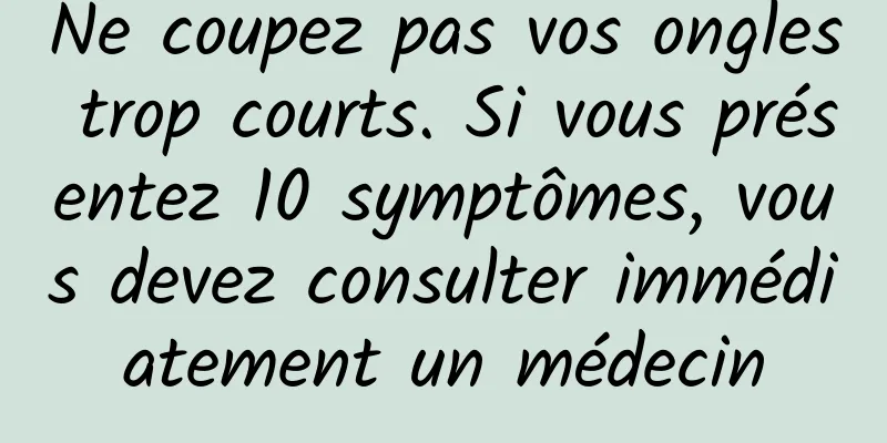 Ne coupez pas vos ongles trop courts. Si vous présentez 10 symptômes, vous devez consulter immédiatement un médecin