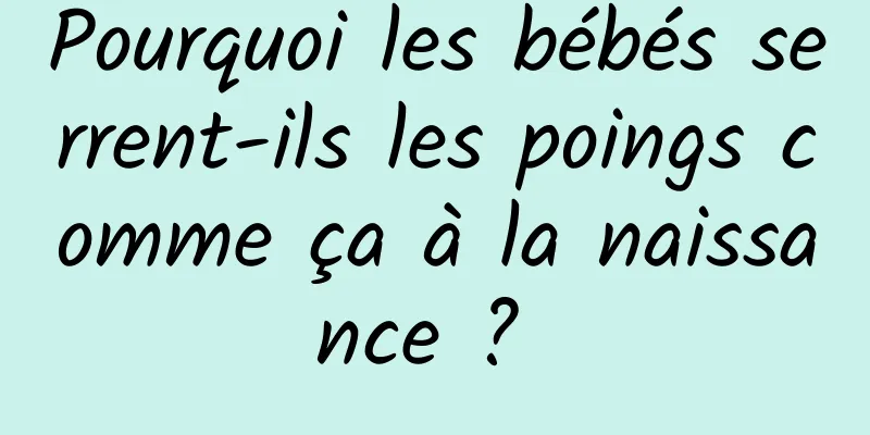 Pourquoi les bébés serrent-ils les poings comme ça à la naissance ? 