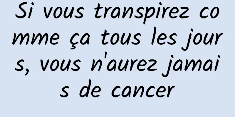 Si vous transpirez comme ça tous les jours, vous n'aurez jamais de cancer