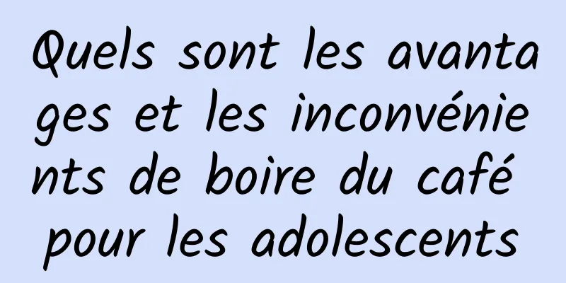 Quels sont les avantages et les inconvénients de boire du café pour les adolescents