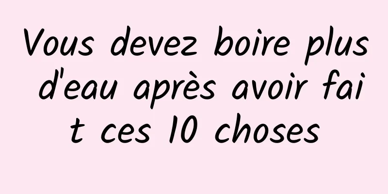 Vous devez boire plus d'eau après avoir fait ces 10 choses