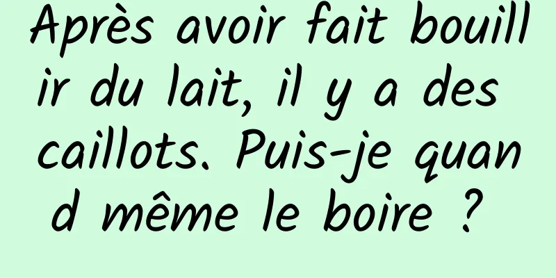 Après avoir fait bouillir du lait, il y a des caillots. Puis-je quand même le boire ? 