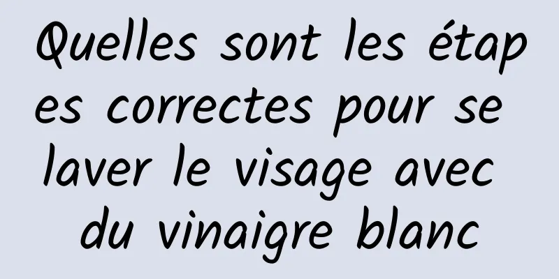 Quelles sont les étapes correctes pour se laver le visage avec du vinaigre blanc