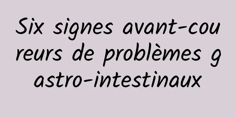 Six signes avant-coureurs de problèmes gastro-intestinaux