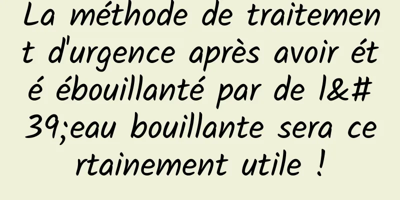 La méthode de traitement d'urgence après avoir été ébouillanté par de l'eau bouillante sera certainement utile !