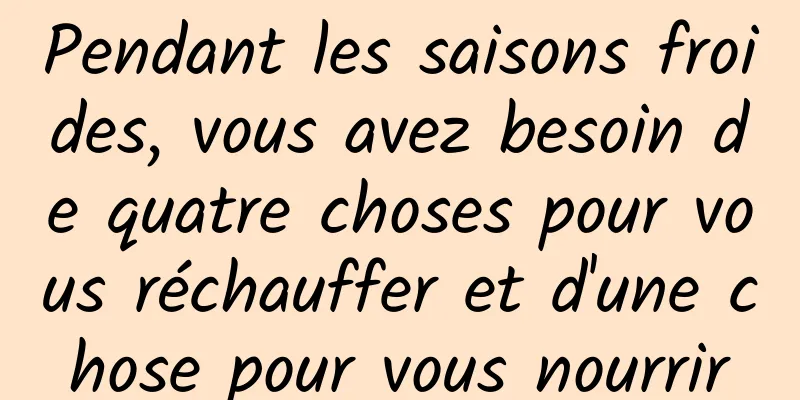 Pendant les saisons froides, vous avez besoin de quatre choses pour vous réchauffer et d'une chose pour vous nourrir