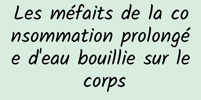 Les méfaits de la consommation prolongée d'eau bouillie sur le corps