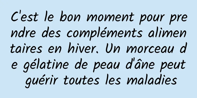 C'est le bon moment pour prendre des compléments alimentaires en hiver. Un morceau de gélatine de peau d'âne peut guérir toutes les maladies