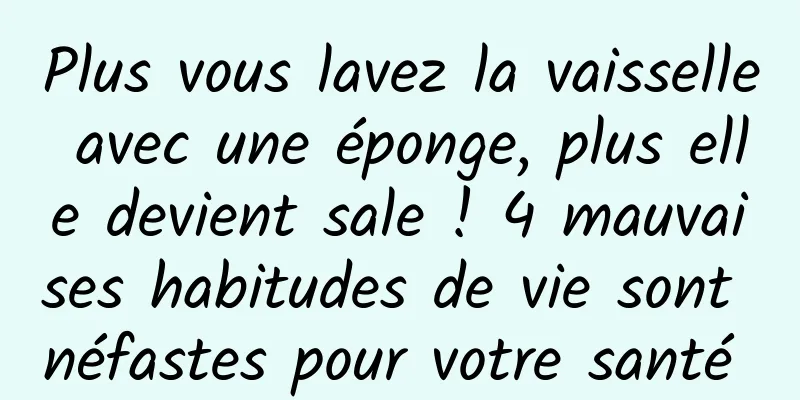 Plus vous lavez la vaisselle avec une éponge, plus elle devient sale ! 4 mauvaises habitudes de vie sont néfastes pour votre santé 