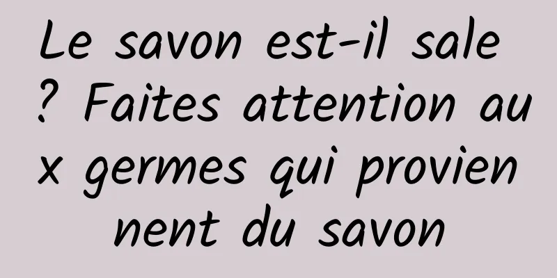 Le savon est-il sale ? Faites attention aux germes qui proviennent du savon