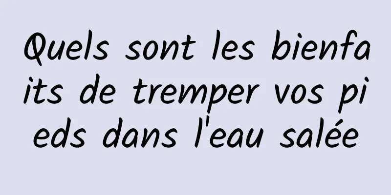 Quels sont les bienfaits de tremper vos pieds dans l'eau salée