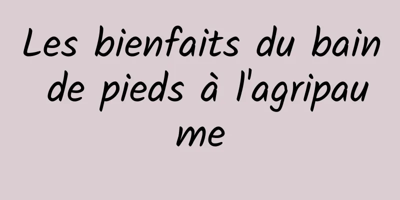 Les bienfaits du bain de pieds à l'agripaume