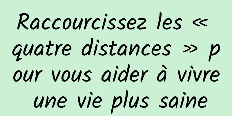 Raccourcissez les « quatre distances » pour vous aider à vivre une vie plus saine