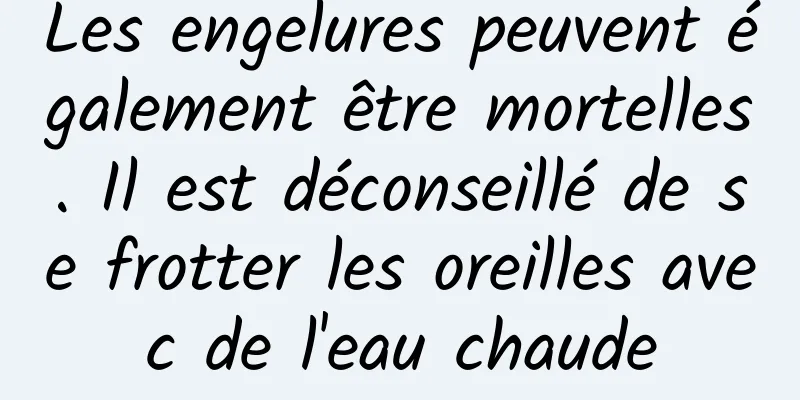 Les engelures peuvent également être mortelles. Il est déconseillé de se frotter les oreilles avec de l'eau chaude